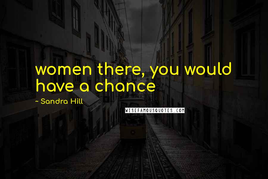 Sandra Hill Quotes: women there, you would have a chance