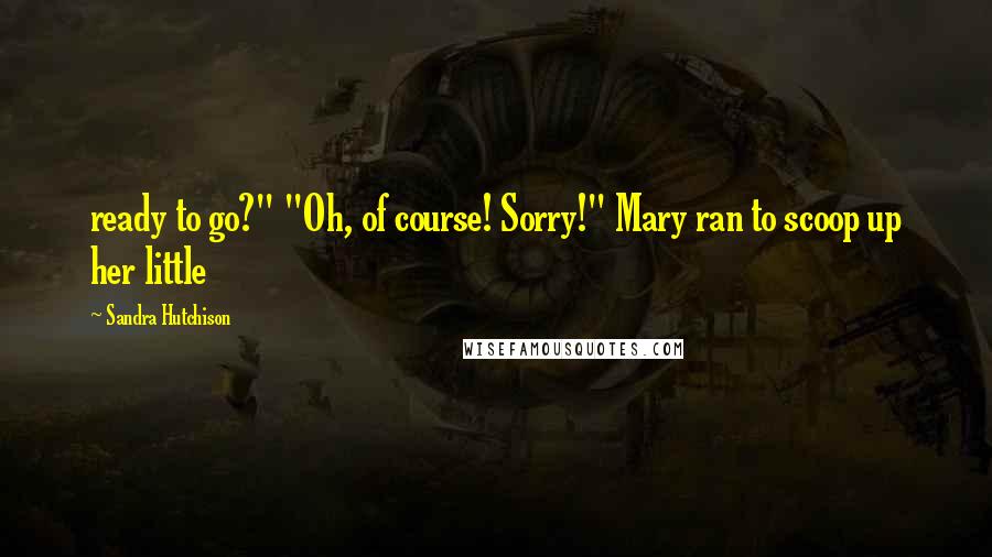 Sandra Hutchison Quotes: ready to go?" "Oh, of course! Sorry!" Mary ran to scoop up her little