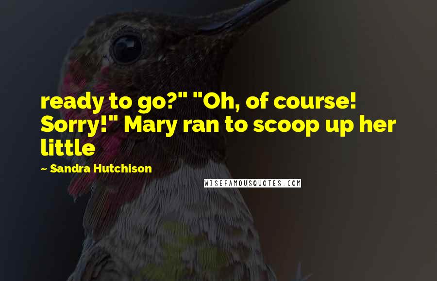 Sandra Hutchison Quotes: ready to go?" "Oh, of course! Sorry!" Mary ran to scoop up her little