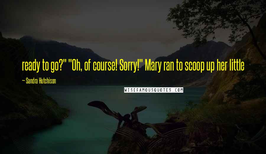 Sandra Hutchison Quotes: ready to go?" "Oh, of course! Sorry!" Mary ran to scoop up her little