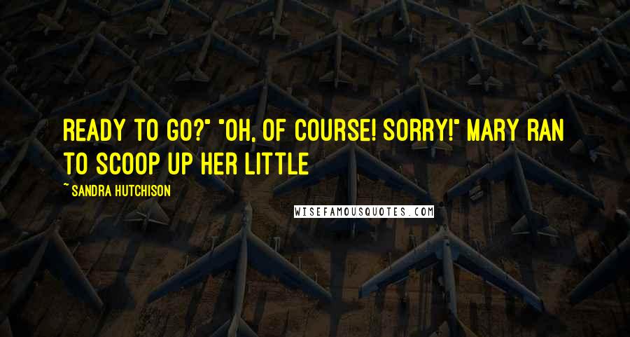 Sandra Hutchison Quotes: ready to go?" "Oh, of course! Sorry!" Mary ran to scoop up her little