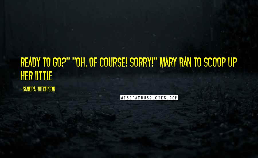 Sandra Hutchison Quotes: ready to go?" "Oh, of course! Sorry!" Mary ran to scoop up her little