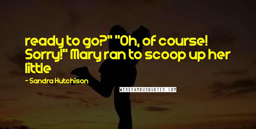 Sandra Hutchison Quotes: ready to go?" "Oh, of course! Sorry!" Mary ran to scoop up her little