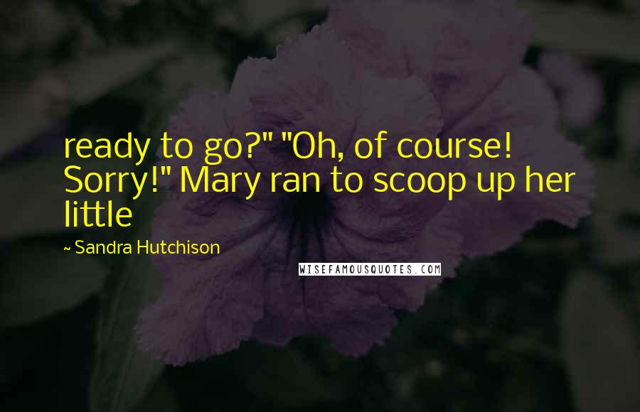 Sandra Hutchison Quotes: ready to go?" "Oh, of course! Sorry!" Mary ran to scoop up her little