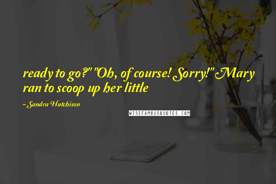 Sandra Hutchison Quotes: ready to go?" "Oh, of course! Sorry!" Mary ran to scoop up her little