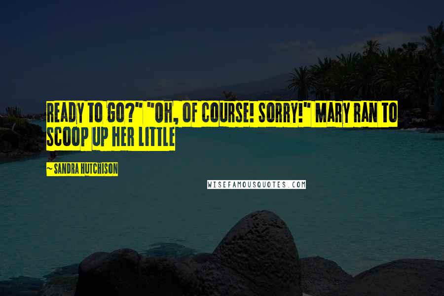 Sandra Hutchison Quotes: ready to go?" "Oh, of course! Sorry!" Mary ran to scoop up her little