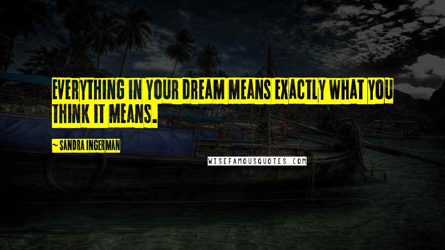 Sandra Ingerman Quotes: Everything in your dream means exactly what you think it means.