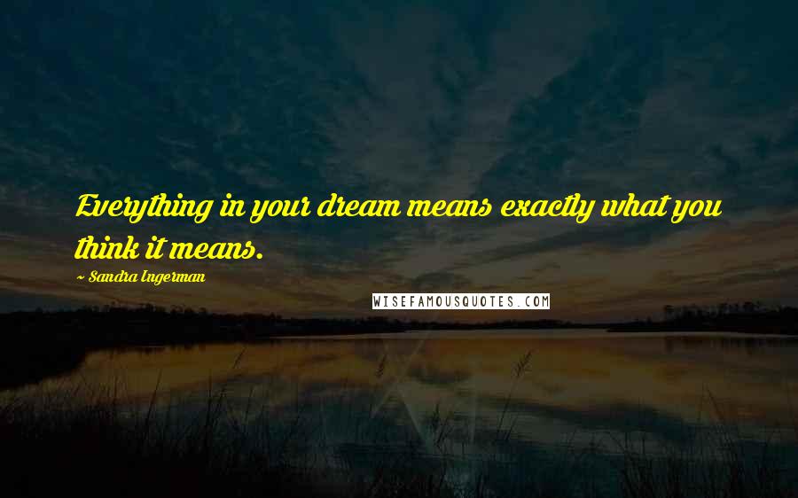 Sandra Ingerman Quotes: Everything in your dream means exactly what you think it means.