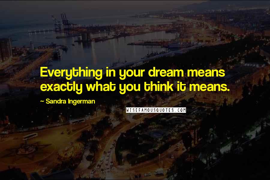 Sandra Ingerman Quotes: Everything in your dream means exactly what you think it means.