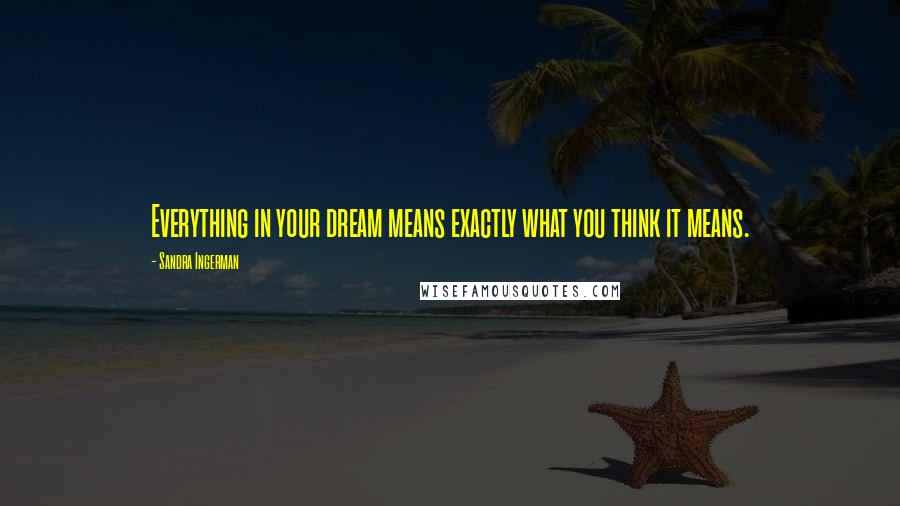 Sandra Ingerman Quotes: Everything in your dream means exactly what you think it means.