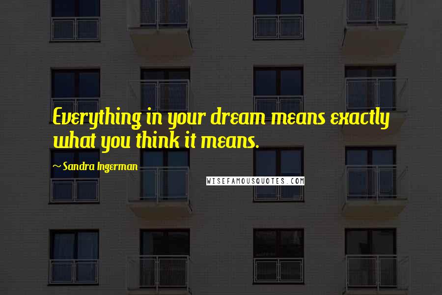 Sandra Ingerman Quotes: Everything in your dream means exactly what you think it means.