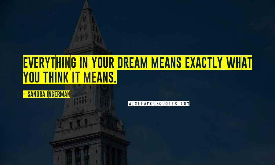 Sandra Ingerman Quotes: Everything in your dream means exactly what you think it means.