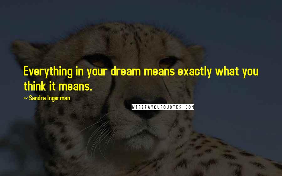 Sandra Ingerman Quotes: Everything in your dream means exactly what you think it means.