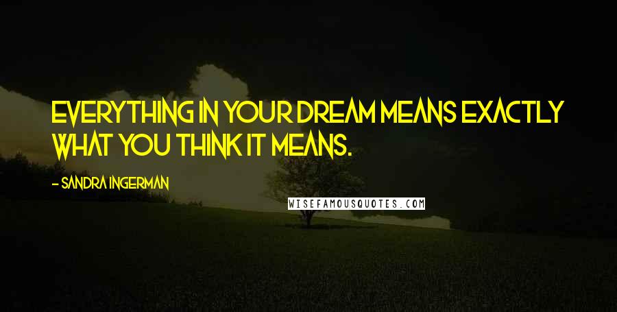 Sandra Ingerman Quotes: Everything in your dream means exactly what you think it means.