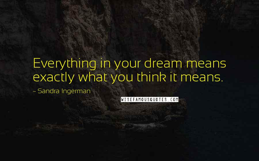 Sandra Ingerman Quotes: Everything in your dream means exactly what you think it means.