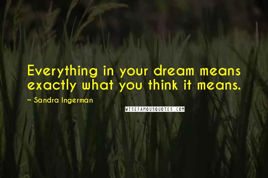 Sandra Ingerman Quotes: Everything in your dream means exactly what you think it means.