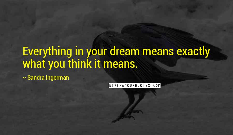 Sandra Ingerman Quotes: Everything in your dream means exactly what you think it means.