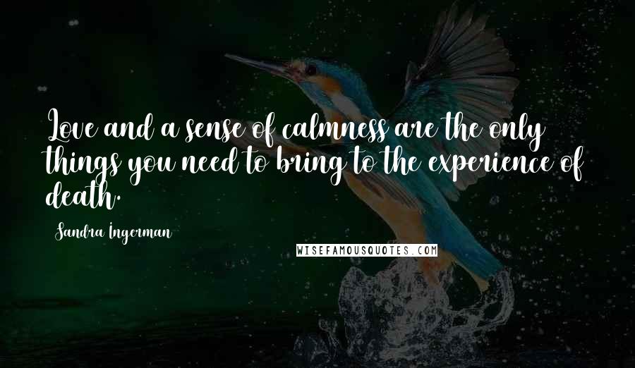 Sandra Ingerman Quotes: Love and a sense of calmness are the only things you need to bring to the experience of death.