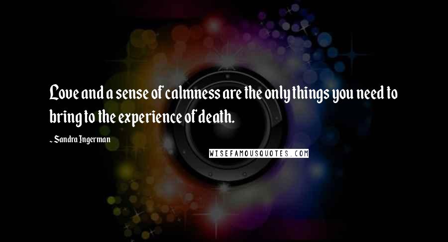 Sandra Ingerman Quotes: Love and a sense of calmness are the only things you need to bring to the experience of death.