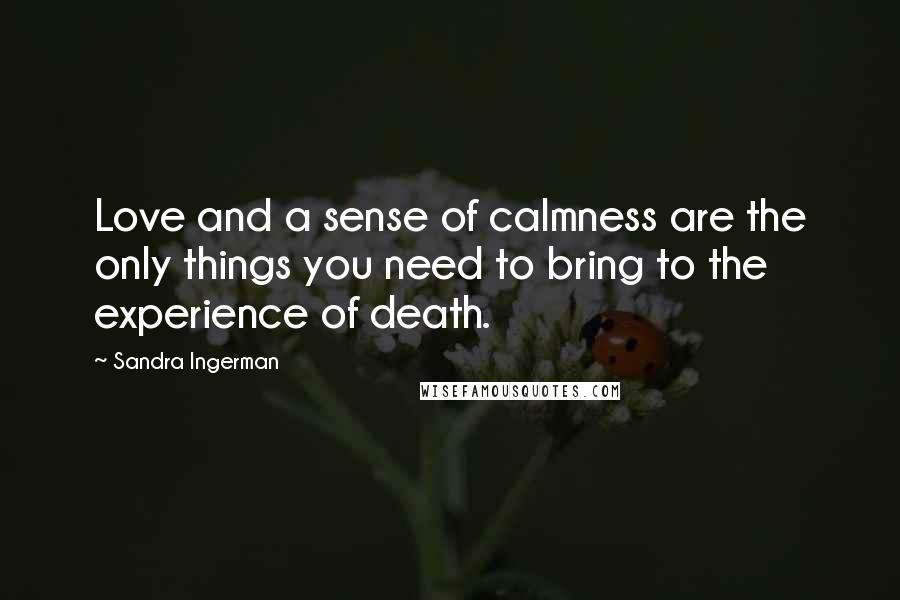 Sandra Ingerman Quotes: Love and a sense of calmness are the only things you need to bring to the experience of death.