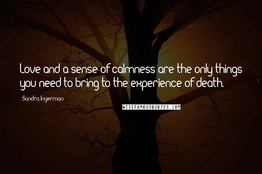 Sandra Ingerman Quotes: Love and a sense of calmness are the only things you need to bring to the experience of death.