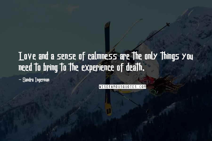 Sandra Ingerman Quotes: Love and a sense of calmness are the only things you need to bring to the experience of death.