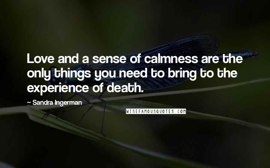 Sandra Ingerman Quotes: Love and a sense of calmness are the only things you need to bring to the experience of death.