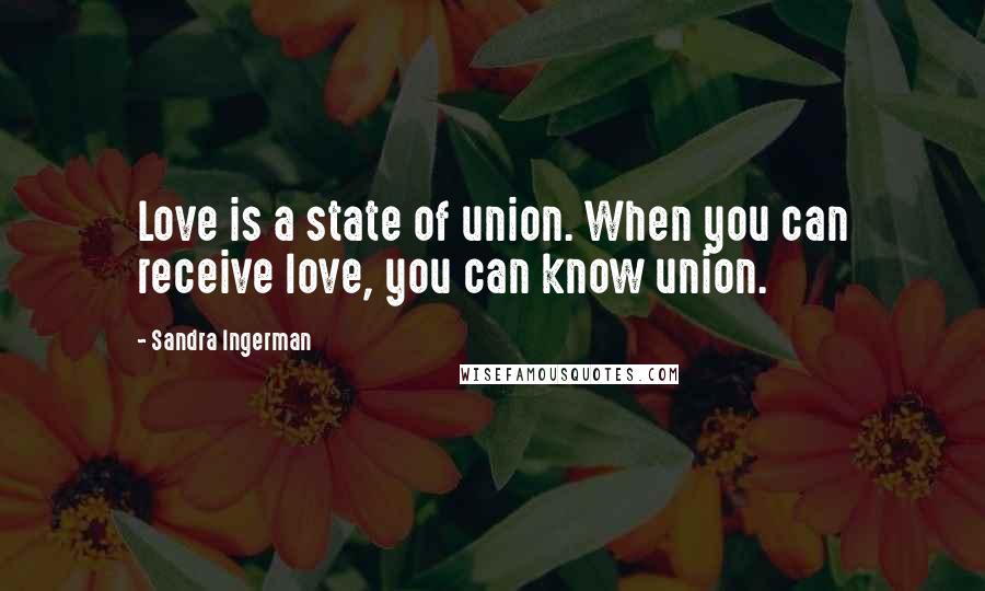 Sandra Ingerman Quotes: Love is a state of union. When you can receive love, you can know union.