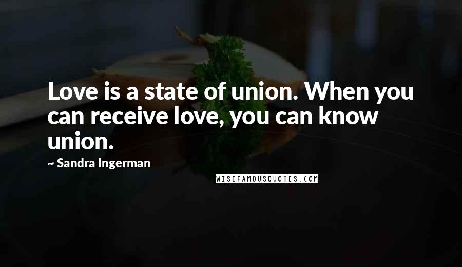 Sandra Ingerman Quotes: Love is a state of union. When you can receive love, you can know union.