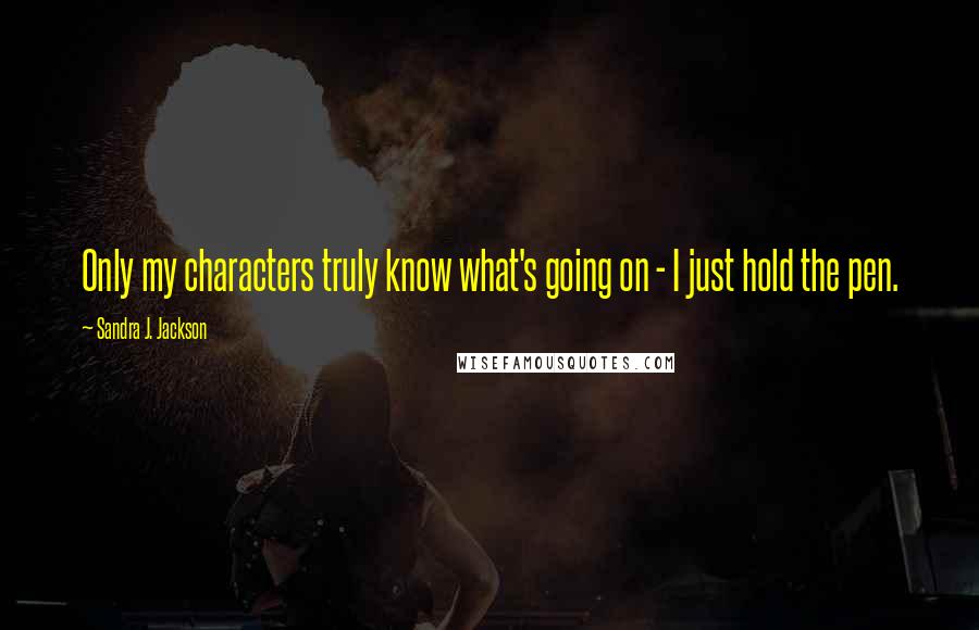 Sandra J. Jackson Quotes: Only my characters truly know what's going on - I just hold the pen.