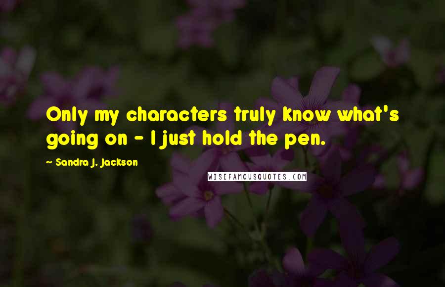 Sandra J. Jackson Quotes: Only my characters truly know what's going on - I just hold the pen.