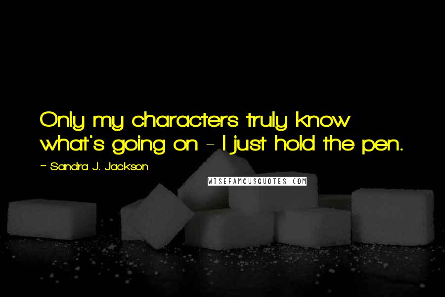 Sandra J. Jackson Quotes: Only my characters truly know what's going on - I just hold the pen.