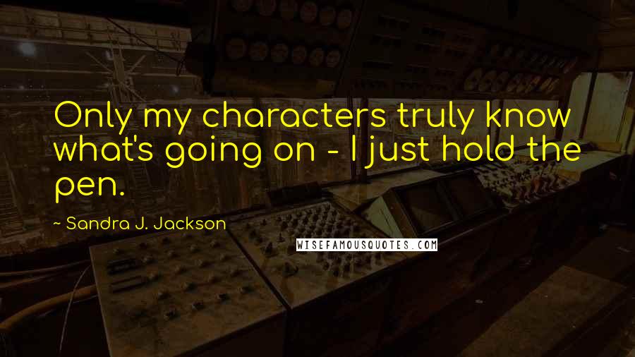 Sandra J. Jackson Quotes: Only my characters truly know what's going on - I just hold the pen.