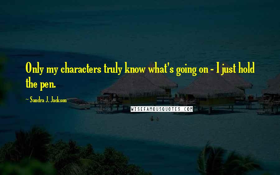 Sandra J. Jackson Quotes: Only my characters truly know what's going on - I just hold the pen.