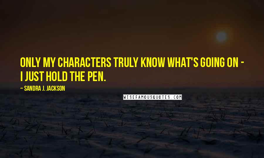 Sandra J. Jackson Quotes: Only my characters truly know what's going on - I just hold the pen.