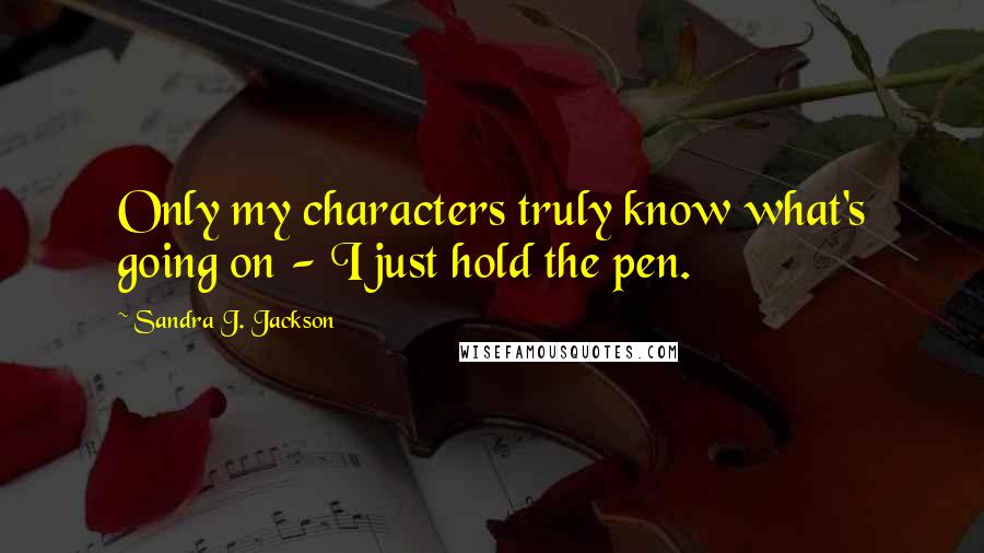 Sandra J. Jackson Quotes: Only my characters truly know what's going on - I just hold the pen.