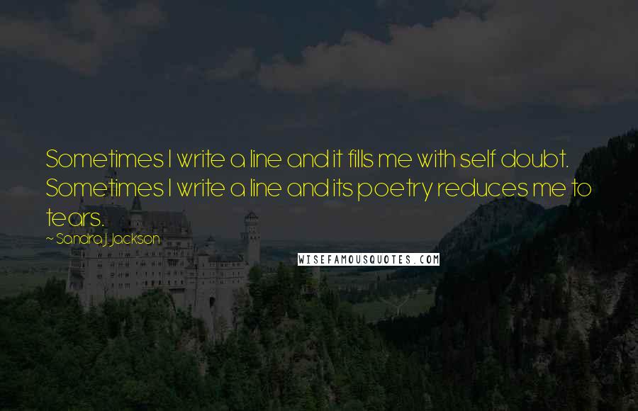 Sandra J. Jackson Quotes: Sometimes I write a line and it fills me with self doubt. Sometimes I write a line and its poetry reduces me to tears.