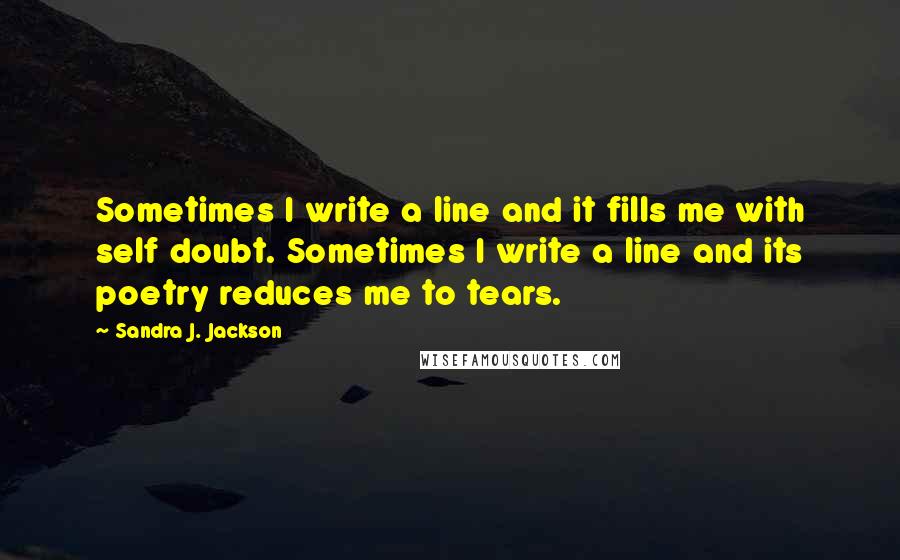 Sandra J. Jackson Quotes: Sometimes I write a line and it fills me with self doubt. Sometimes I write a line and its poetry reduces me to tears.