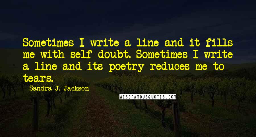 Sandra J. Jackson Quotes: Sometimes I write a line and it fills me with self doubt. Sometimes I write a line and its poetry reduces me to tears.