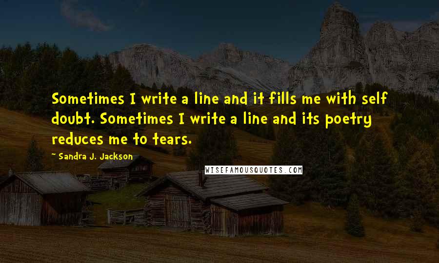 Sandra J. Jackson Quotes: Sometimes I write a line and it fills me with self doubt. Sometimes I write a line and its poetry reduces me to tears.