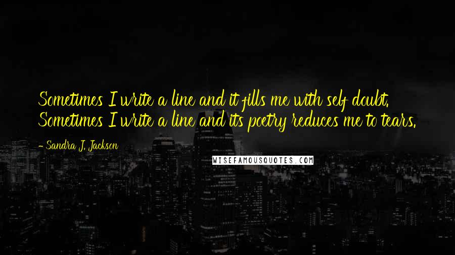 Sandra J. Jackson Quotes: Sometimes I write a line and it fills me with self doubt. Sometimes I write a line and its poetry reduces me to tears.