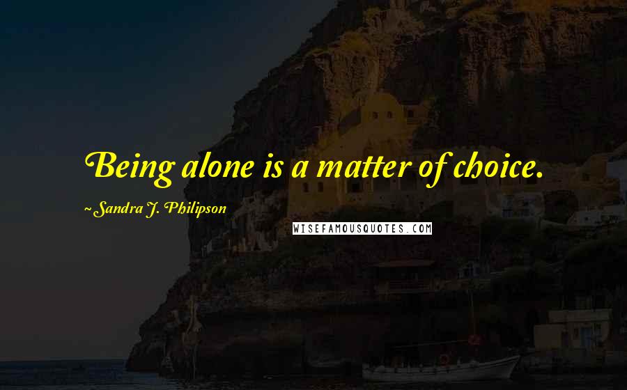 Sandra J. Philipson Quotes: Being alone is a matter of choice.