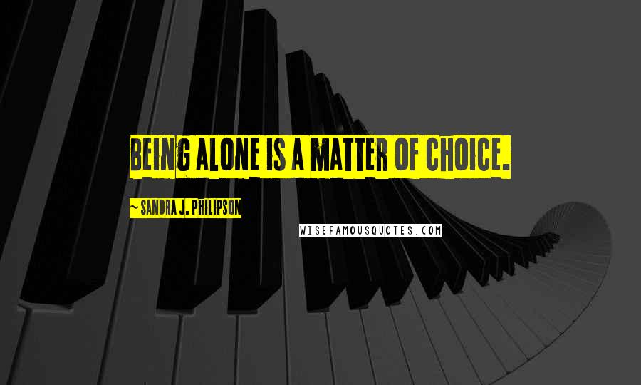 Sandra J. Philipson Quotes: Being alone is a matter of choice.