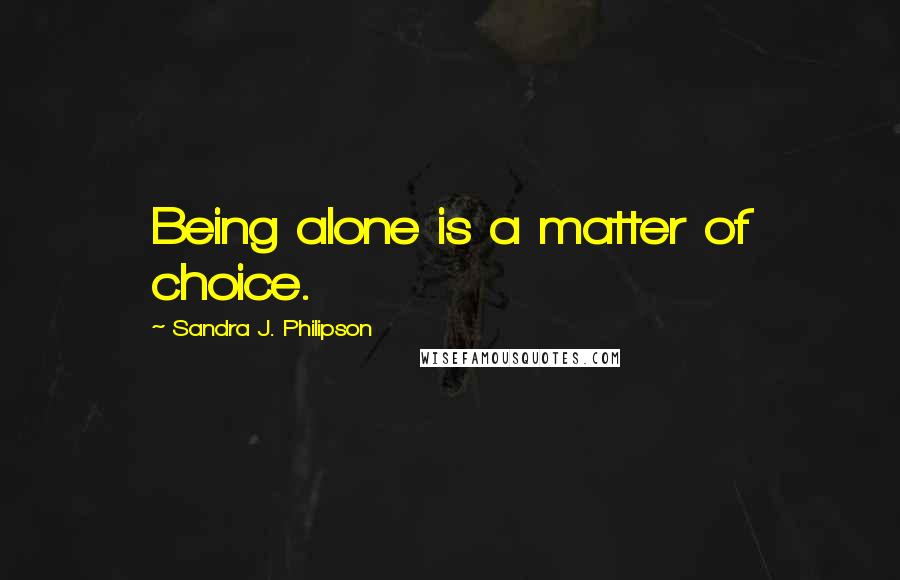 Sandra J. Philipson Quotes: Being alone is a matter of choice.