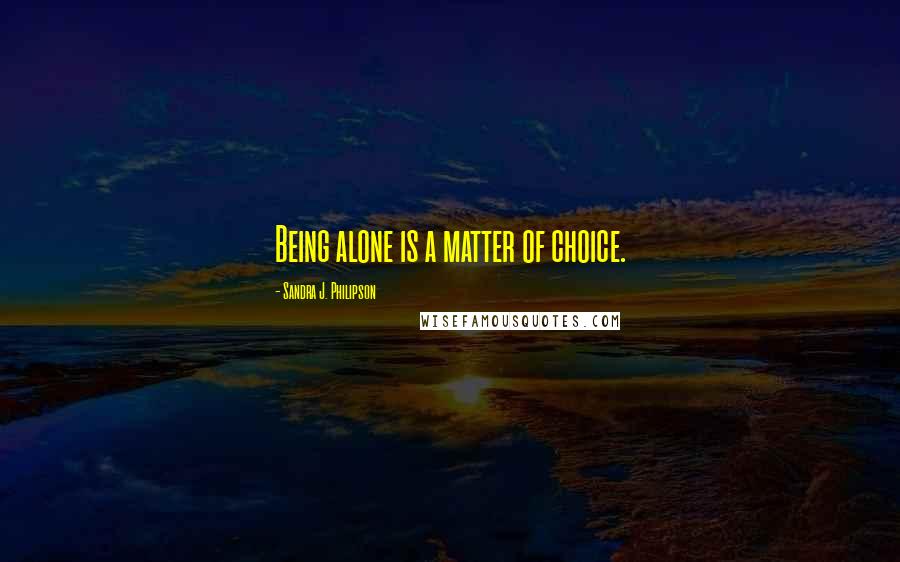 Sandra J. Philipson Quotes: Being alone is a matter of choice.