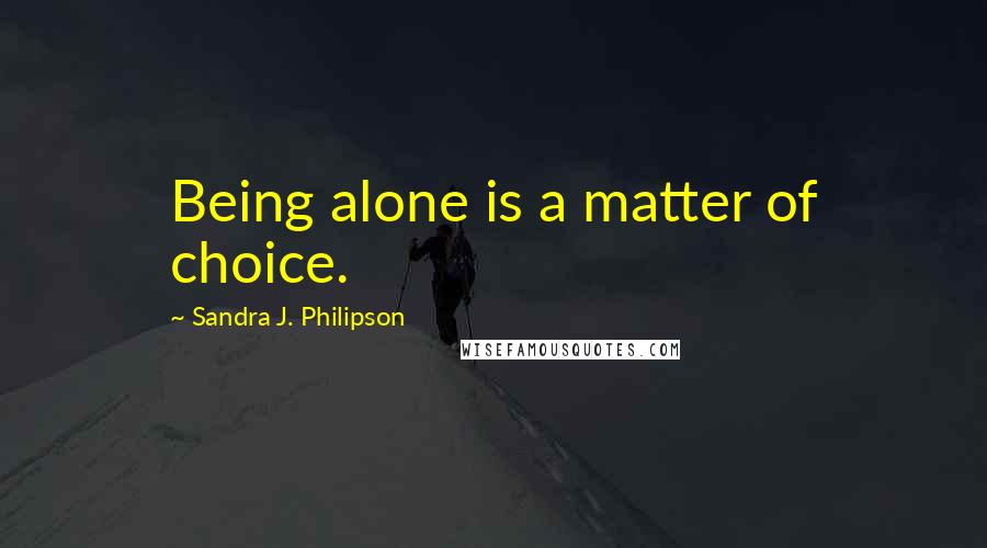 Sandra J. Philipson Quotes: Being alone is a matter of choice.