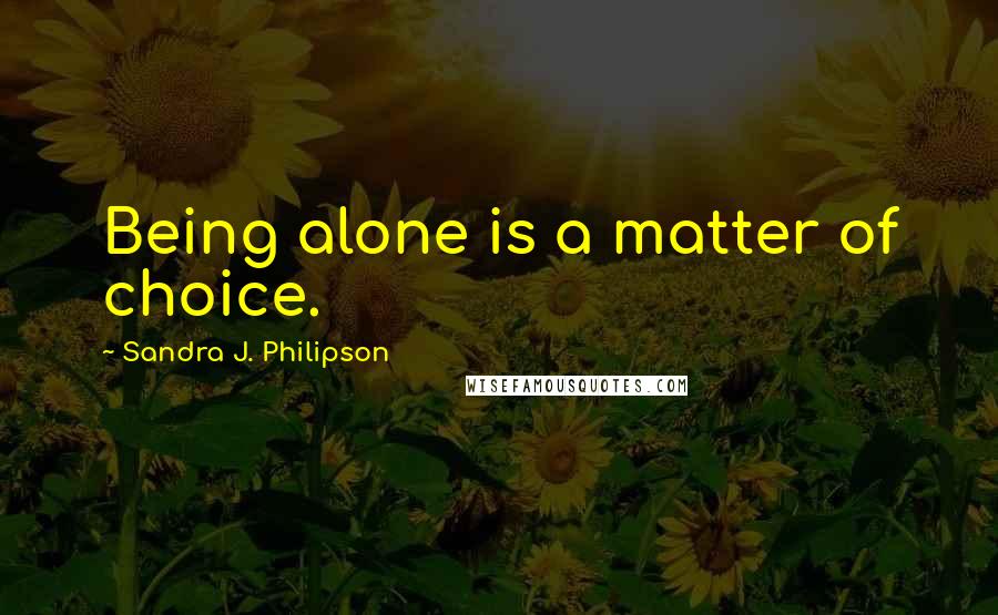 Sandra J. Philipson Quotes: Being alone is a matter of choice.