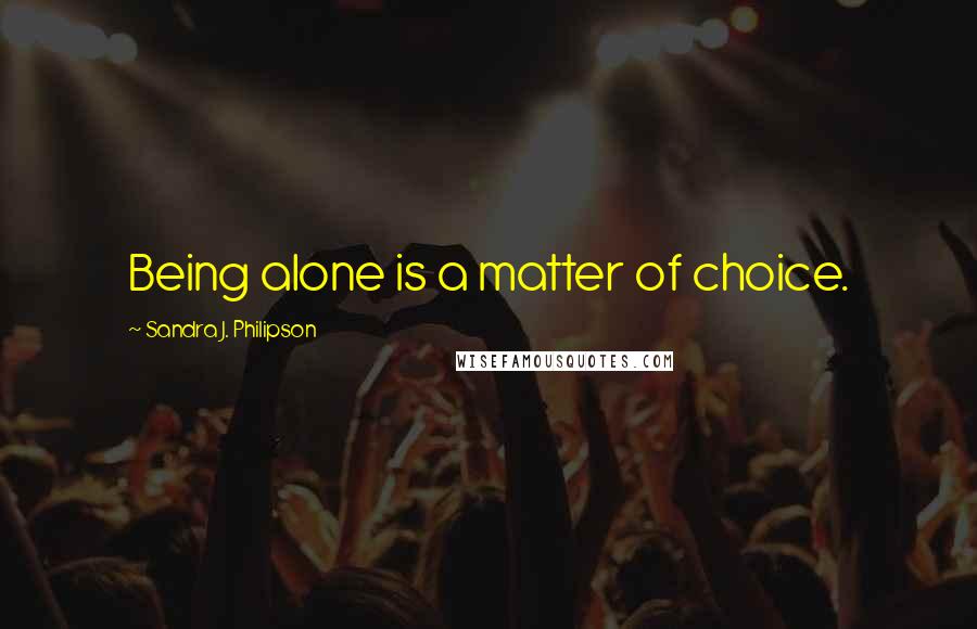 Sandra J. Philipson Quotes: Being alone is a matter of choice.