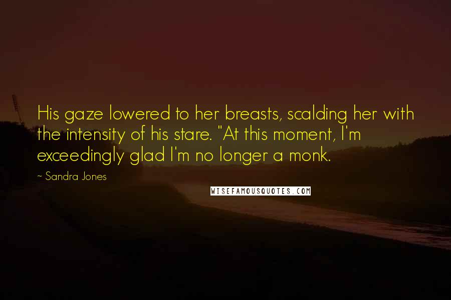Sandra Jones Quotes: His gaze lowered to her breasts, scalding her with the intensity of his stare. "At this moment, I'm exceedingly glad I'm no longer a monk.