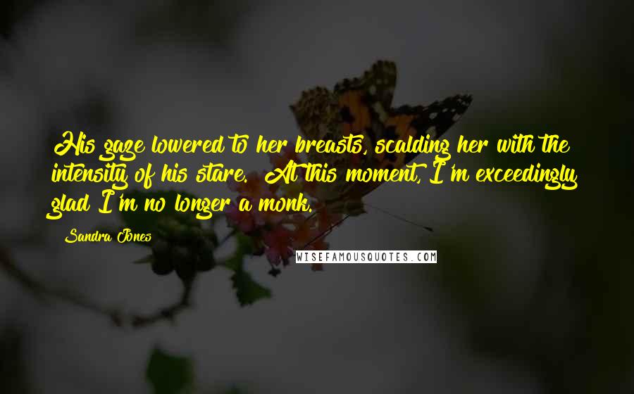 Sandra Jones Quotes: His gaze lowered to her breasts, scalding her with the intensity of his stare. "At this moment, I'm exceedingly glad I'm no longer a monk.